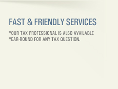 Fast and Friendly Services Your tax professional is also available year-round for any tax question